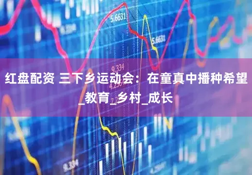 红盘配资 三下乡运动会：在童真中播种希望_教育_乡村_成长