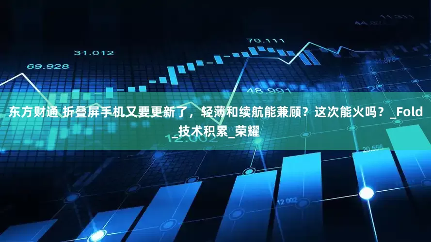 东方财通 折叠屏手机又要更新了，轻薄和续航能兼顾？这次能火吗？_Fold_技术积累_荣耀