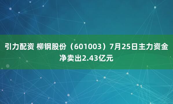 引力配资 柳钢股份（601003）7月25日主力资金净卖出2.43亿元
