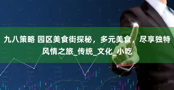 九八策略 园区美食街探秘，多元美食，尽享独特风情之旅_传统_文化_小吃