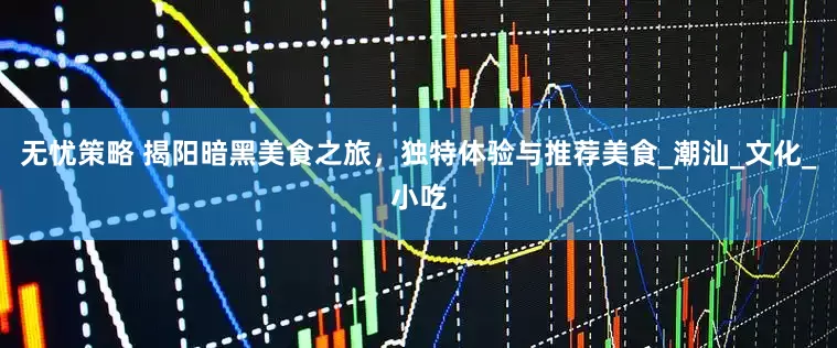 无忧策略 揭阳暗黑美食之旅，独特体验与推荐美食_潮汕_文化_小吃