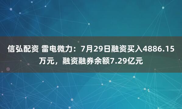信弘配资 雷电微力：7月29日融资买入4886.15万元，融资融券余额7.29亿元