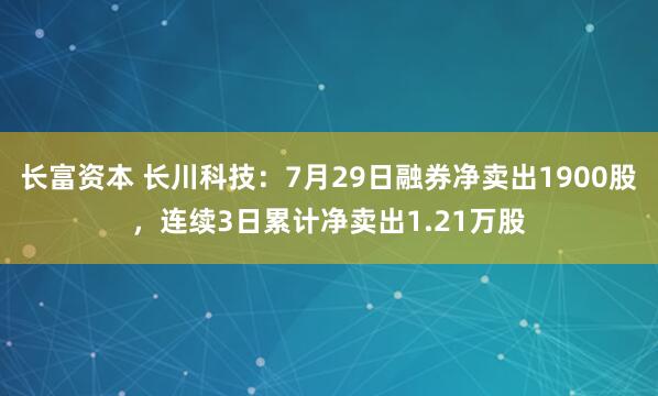长富资本 长川科技：7月29日融券净卖出1900股，连续3日累计净卖出1.21万股