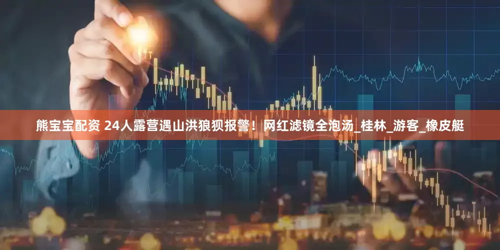 熊宝宝配资 24人露营遇山洪狼狈报警！网红滤镜全泡汤_桂林_游客_橡皮艇