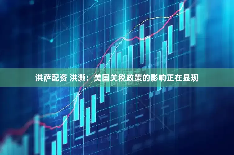 洪萨配资 洪灏：美国关税政策的影响正在显现
