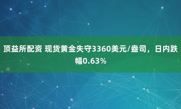 顶益所配资 现货黄金失守3360美元/盎司，日内跌幅0.63%