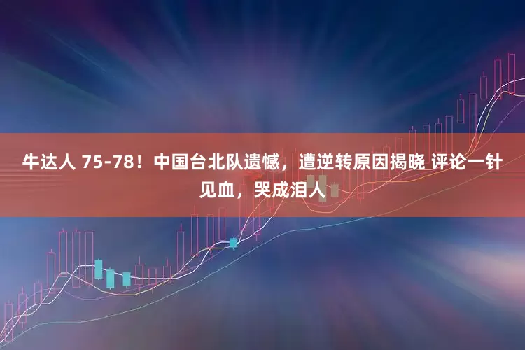 牛达人 75-78！中国台北队遗憾，遭逆转原因揭晓 评论一针见血，哭成泪人