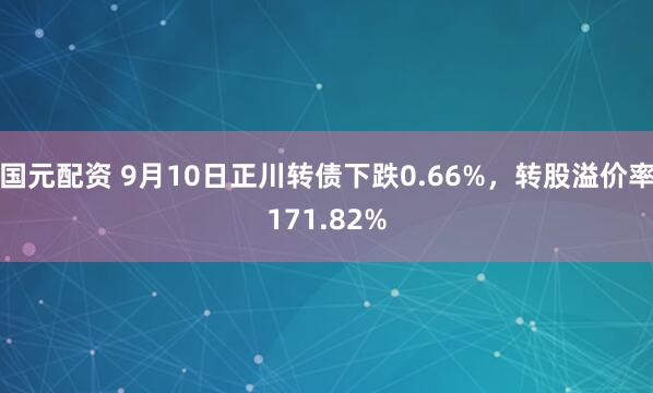 国元配资 9月10日正川转债下跌0.66%，转股溢价率171.82%