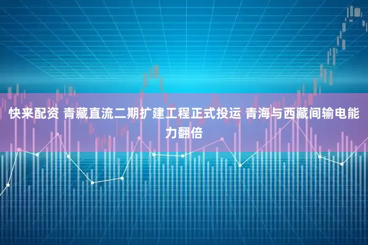 快来配资 青藏直流二期扩建工程正式投运 青海与西藏间输电能力翻倍