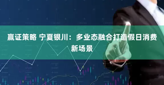 赢证策略 宁夏银川：多业态融合打造假日消费新场景