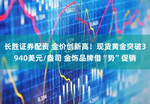长胜证券配资 金价创新高！现货黄金突破3940美元/盎司 金饰品牌借“势”促销