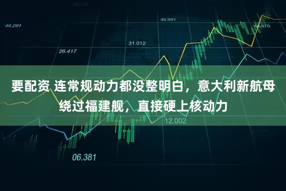 要配资 连常规动力都没整明白，意大利新航母绕过福建舰，直接硬上核动力