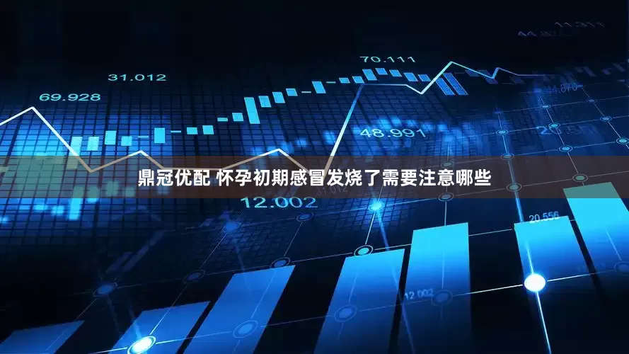 鼎冠优配 怀孕初期感冒发烧了需要注意哪些