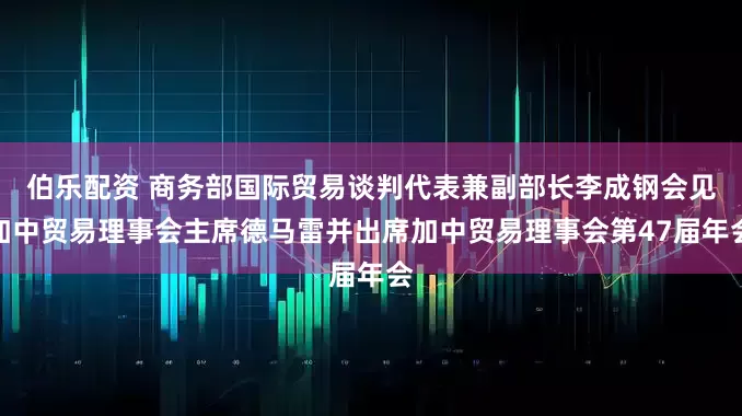 伯乐配资 商务部国际贸易谈判代表兼副部长李成钢会见加中贸易理事会主席德马雷并出席加中贸易理事会第47届年会