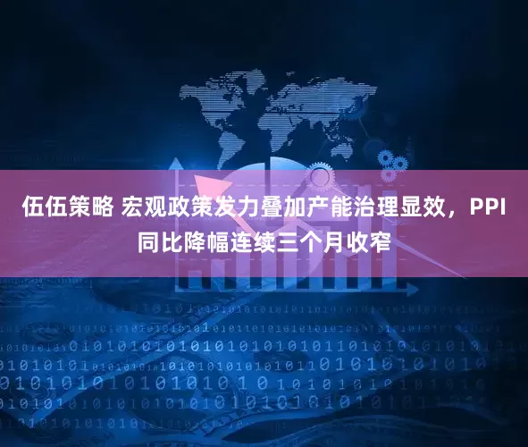 伍伍策略 宏观政策发力叠加产能治理显效，PPI同比降幅连续三个月收窄