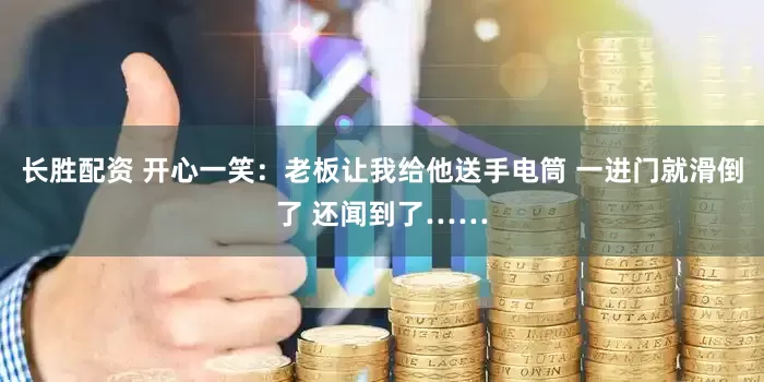 长胜配资 开心一笑：老板让我给他送手电筒 一进门就滑倒了 还闻到了……