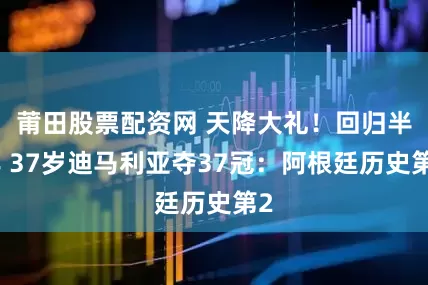 莆田股票配资网 天降大礼！回归半年 37岁迪马利亚夺37冠：阿根廷历史第2