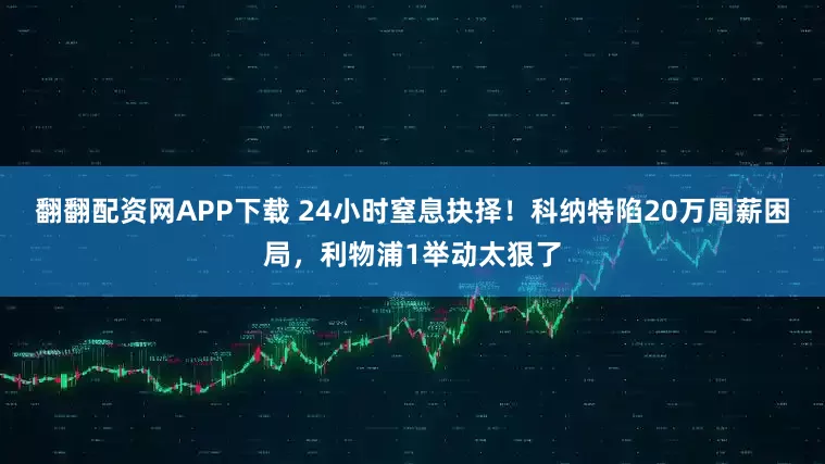 翻翻配资网APP下载 24小时窒息抉择！科纳特陷20万周薪困局，利物浦1举动太狠了