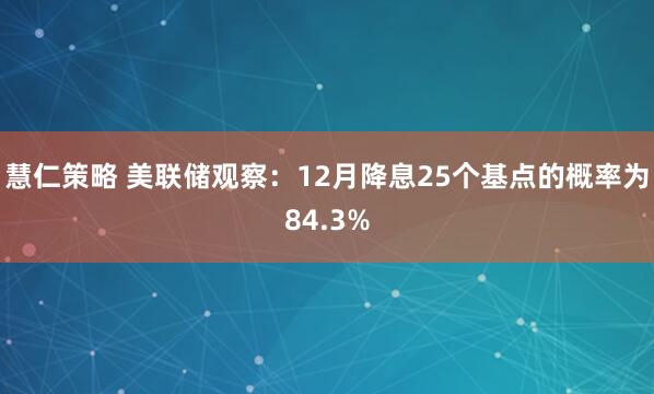 慧仁策略 美联储观察：12月降息25个基点的概率为84.3%