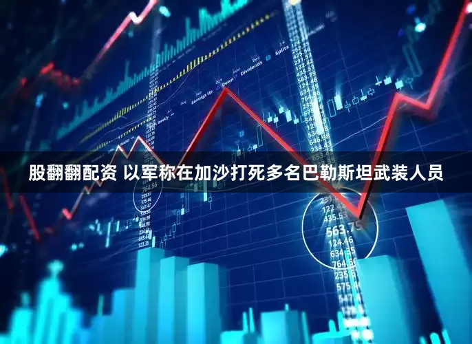股翻翻配资 以军称在加沙打死多名巴勒斯坦武装人员