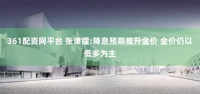 361配资网平台 张津镭:降息预期推升金价 金价仍以低多为主