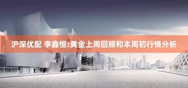沪深优配 李鑫恒:黄金上周回顾和本周初行情分析