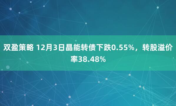 双盈策略 12月3日晶能转债下跌0.55%，转股溢价率38.48%
