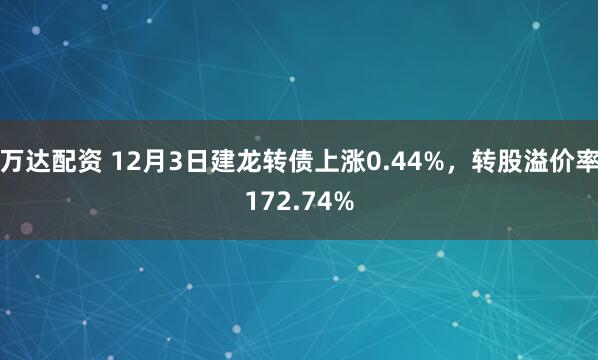 万达配资 12月3日建龙转债上涨0.44%，转股溢价率172.74%