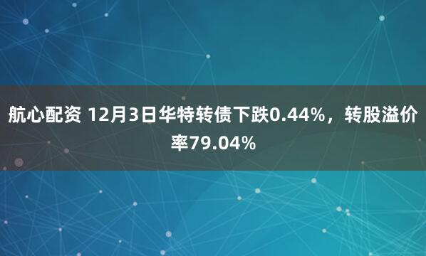 航心配资 12月3日华特转债下跌0.44%，转股溢价率79.04%