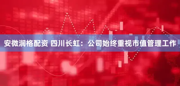安微润格配资 四川长虹：公司始终重视市值管理工作