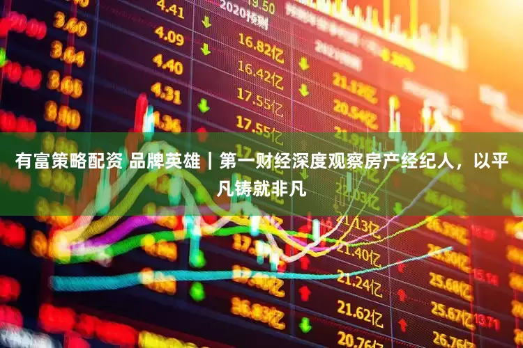 有富策略配资 品牌英雄｜第一财经深度观察房产经纪人，以平凡铸就非凡