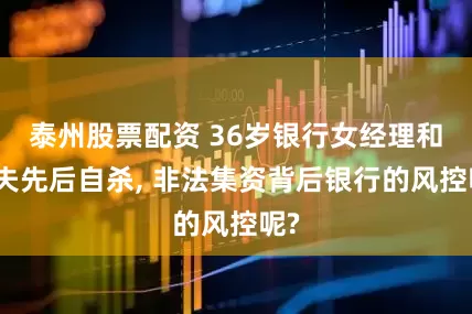 泰州股票配资 36岁银行女经理和丈夫先后自杀, 非法集资背后银行的风控呢?