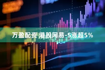 万盈配资 港股网易-S涨超5%