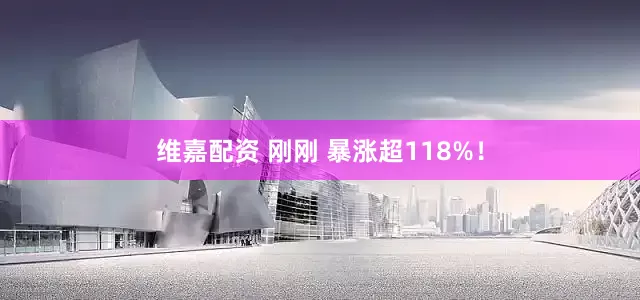 维嘉配资 刚刚 暴涨超118%！