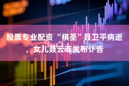 股票专业配资 “棋圣”聂卫平病逝，女儿聂云菲发布讣告