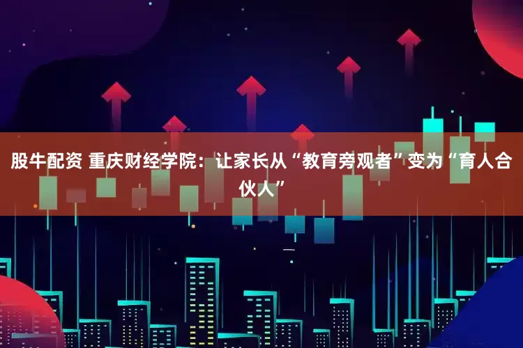 股牛配资 重庆财经学院：让家长从“教育旁观者”变为“育人合伙人”