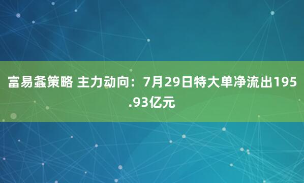 富易螽策略 主力动向：7月29日特大单净流出195.93亿元