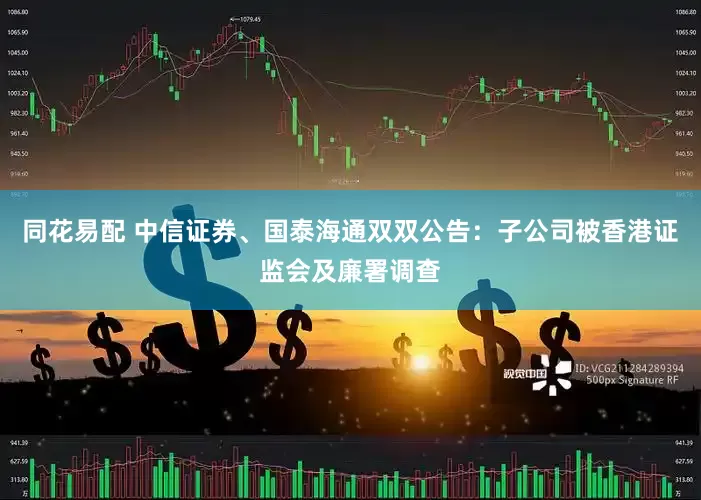 同花易配 中信证券、国泰海通双双公告：子公司被香港证监会及廉署调查