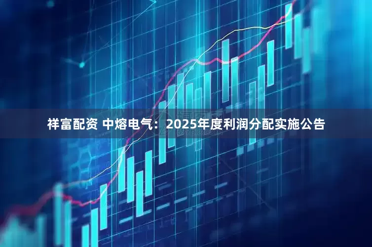祥富配资 中熔电气：2025年度利润分配实施公告